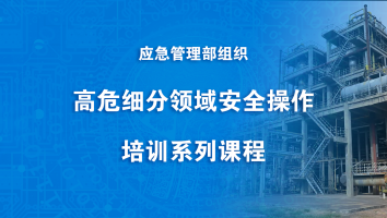 应急管理部组织—高危细分领域安全操作培训系列课程